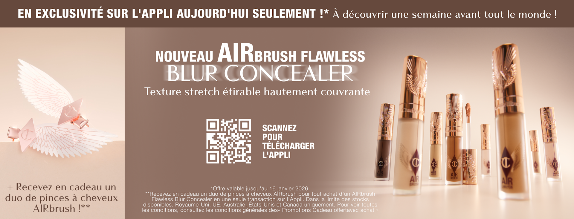 EN EXCLUSIVITÉ SUR L'APPLI AUJOURD'HUI SEULEMENT !* À découvrir une semaine avant tout le monde ! NOUVEAU AIRBRUSH FLAWLESS BLUR CONCEALER ! Texture stretch étirable hautement couvrante + Recevez en cadeau un duo de pinces à cheveux AIRbrush !** EN EXCLUSIVITÉ SUR L'APPLI AUJOURD'HUI SEULEMENT !* À découvrir une semaine avant tout le monde ! NOUVEAU AIRBRUSH FLAWLESS BLUR CONCEALER ! Texture stretch étirable hautement couvrante + Recevez en cadeau un duo de pinces à cheveux AIRbrush !**