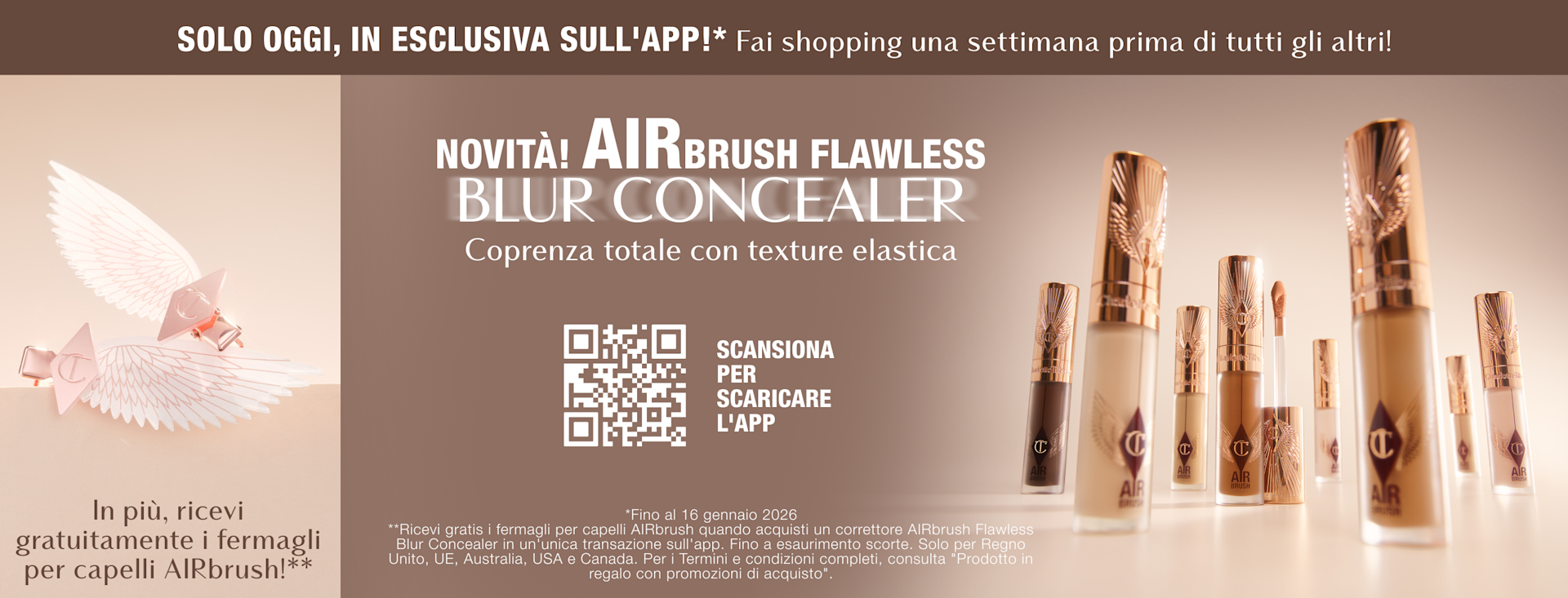 SOLO OGGI, IN ESCLUSIVA SULL'APP!* Fai shopping una settimana prima di tutti gli altri! NOVITÀ! AIRBRUSH FLAWLESS BLUR CONCEALER Coprenza totale con texture elastica In più, ricevi gratuitamente i fermagli per capelli AIRbrush!** SOLO OGGI, IN ESCLUSIVA SULL'APP!* Fai shopping una settimana prima di tutti gli altri! NOVITÀ! AIRBRUSH FLAWLESS BLUR CONCEALER Coprenza totale con texture elastica In più, ricevi gratuitamente i fermagli per capelli AIRbrush!**
