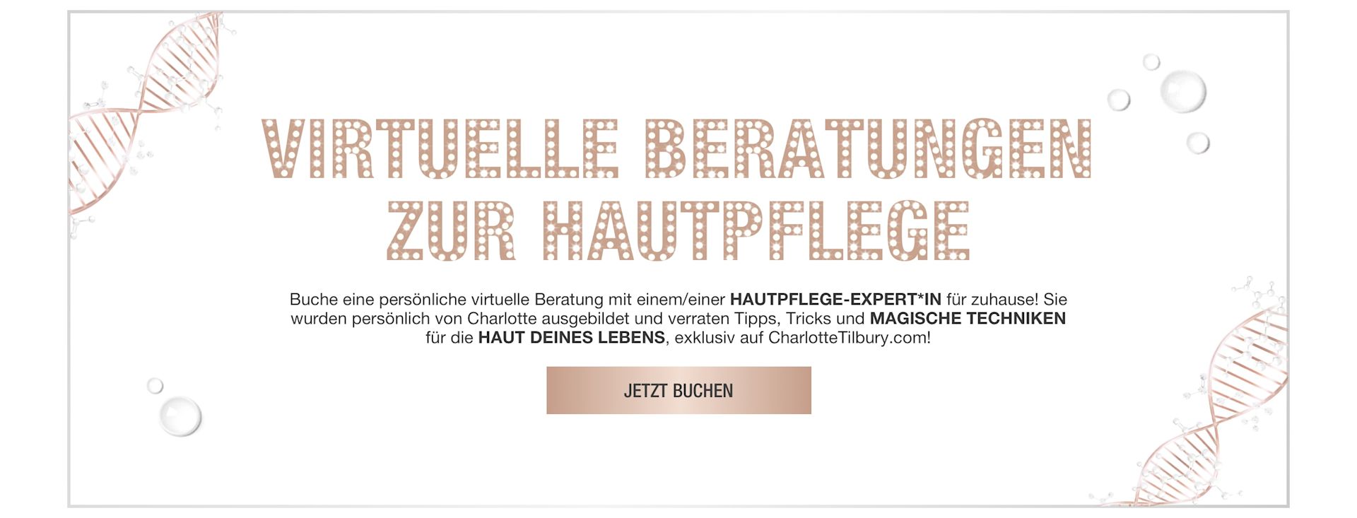 DE VIRTUAL-CONSULTATIONS-HERO-MB Banner with rose-gold-coloured DNA strings on the border and text on the banner that reads, 'virtual skincare solutions. Book a 1-2-1 virtual consultation with a skincare expert at home! trained by Charlotte, they will reveal tips, tricks, and magic techniques for your best skin, exclusively on CharlotteTilbury.com! Book now'.