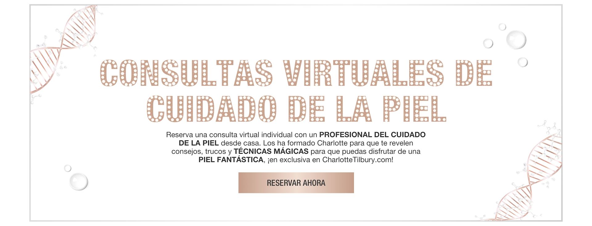 ES VIRTUAL-CONSULTATIONS-HERO-MB Banner with rose-gold-coloured DNA strings on the border and text on the banner that reads, 'virtual skincare solutions. Book a 1-2-1 virtual consultation with a skincare expert at home! trained by Charlotte, they will reveal tips, tricks, and magic techniques for your best skin, exclusively on CharlotteTilbury.com! Book now'.
