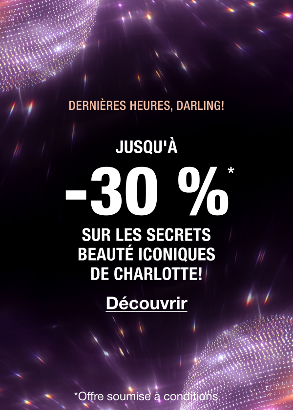 DERNIÈRES HEURES, DARLINGS! JUSQU'À 30 % DE RABAIS!* LES SECRETS BEAUTÉ ICONIQUES DE CHARLOTTE! DERNIÈRES HEURES, DARLINGS! JUSQU'À 30 % DE RABAIS!* LES SECRETS BEAUTÉ ICONIQUES DE CHARLOTTE!