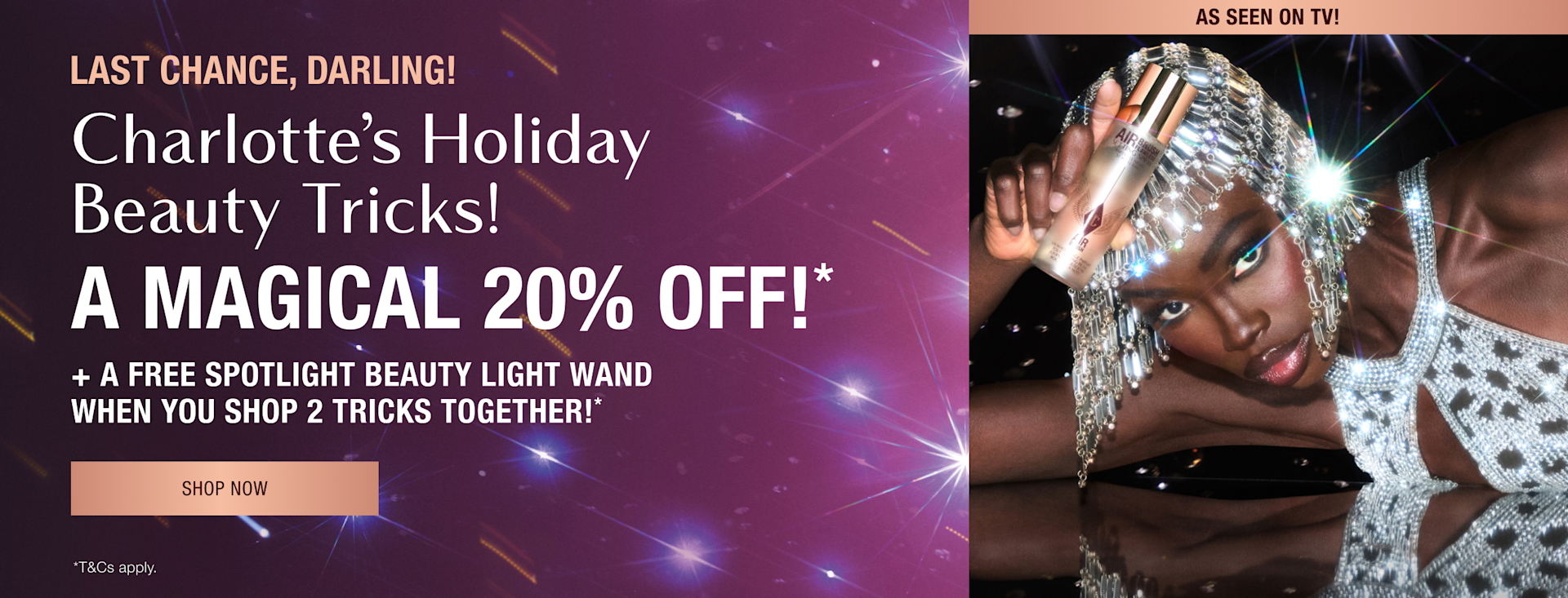 CHARLOTTE’S HOLIDAY BEAUTY TRICKS! A MAGICAL 20% OFF!* CHARLOTTE’S HOLIDAY BEAUTY TRICKS! A MAGICAL 20% OFF!*