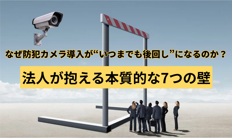 なぜ防犯カメラ導入が“いつまでも後回し”になるのか?法人が抱える本質的な7つの壁