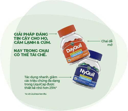 DayQuil & NyQuil: Giải pháp đáng tin cậy cho ho, cảm lạnh & cúm. Nay trong chai có thể tái chế. Tác dụng nhanh, giảm các triệu chứng đa dạng trong LiquiCap được thiết kế nhỏ hơn 25% (*so với LiquiCaps ban đầu). Chai dễ mở.