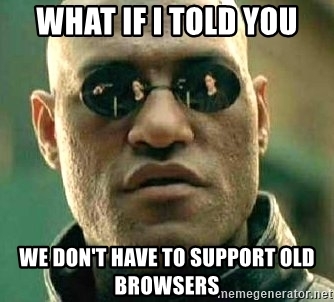 what-if-i-told-you-we-dont-have-to-support-old-browsers