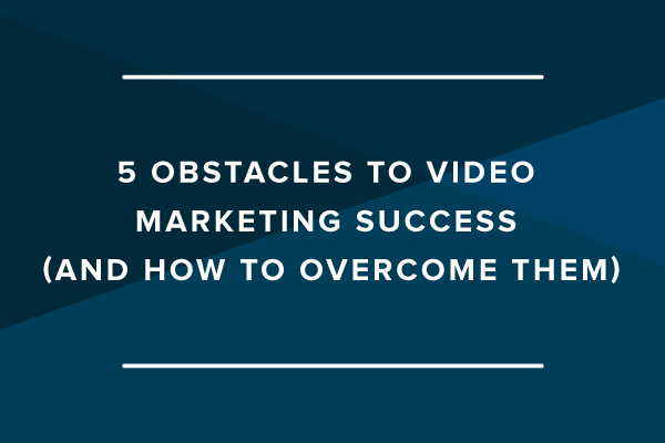 5 Obstacles to Video Marketing Success (and How to Overcome Them)