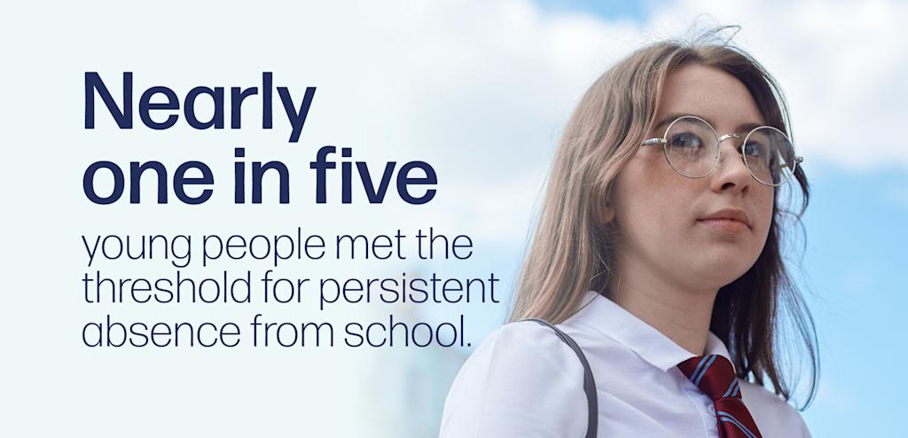 A statistic overlaid across a photograph of a teenage student in school uniform and wearing glasses. The statistic says: Nearly one in five young people met the threshold for persistent absence from school.