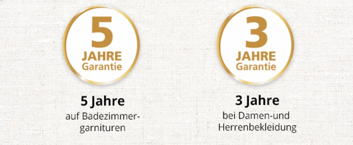 'Zwei Garantiesiegel: 5 Jahre Garantie auf Badezimmergarnituren, Bettwaren und Matratzen, 3 Jahre Garantie bei Damen- und Herrenbekleidung.' 'Zwei Garantiesiegel: 5 Jahre Garantie auf Badezimmergarnituren, Bettwaren und Matratzen, 3 Jahre Garantie bei Damen- und Herrenbekleidung.'