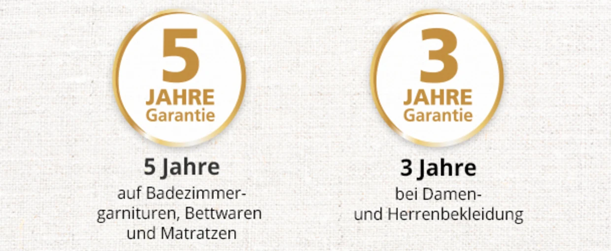 'Zwei Garantiesiegel: 5 Jahre Garantie auf Badezimmergarnituren, Bettwaren und Matratzen, 3 Jahre Garantie bei Damen- und Herrenbekleidung.' 'Zwei Garantiesiegel: 5 Jahre Garantie auf Badezimmergarnituren, Bettwaren und Matratzen, 3 Jahre Garantie bei Damen- und Herrenbekleidung.'
