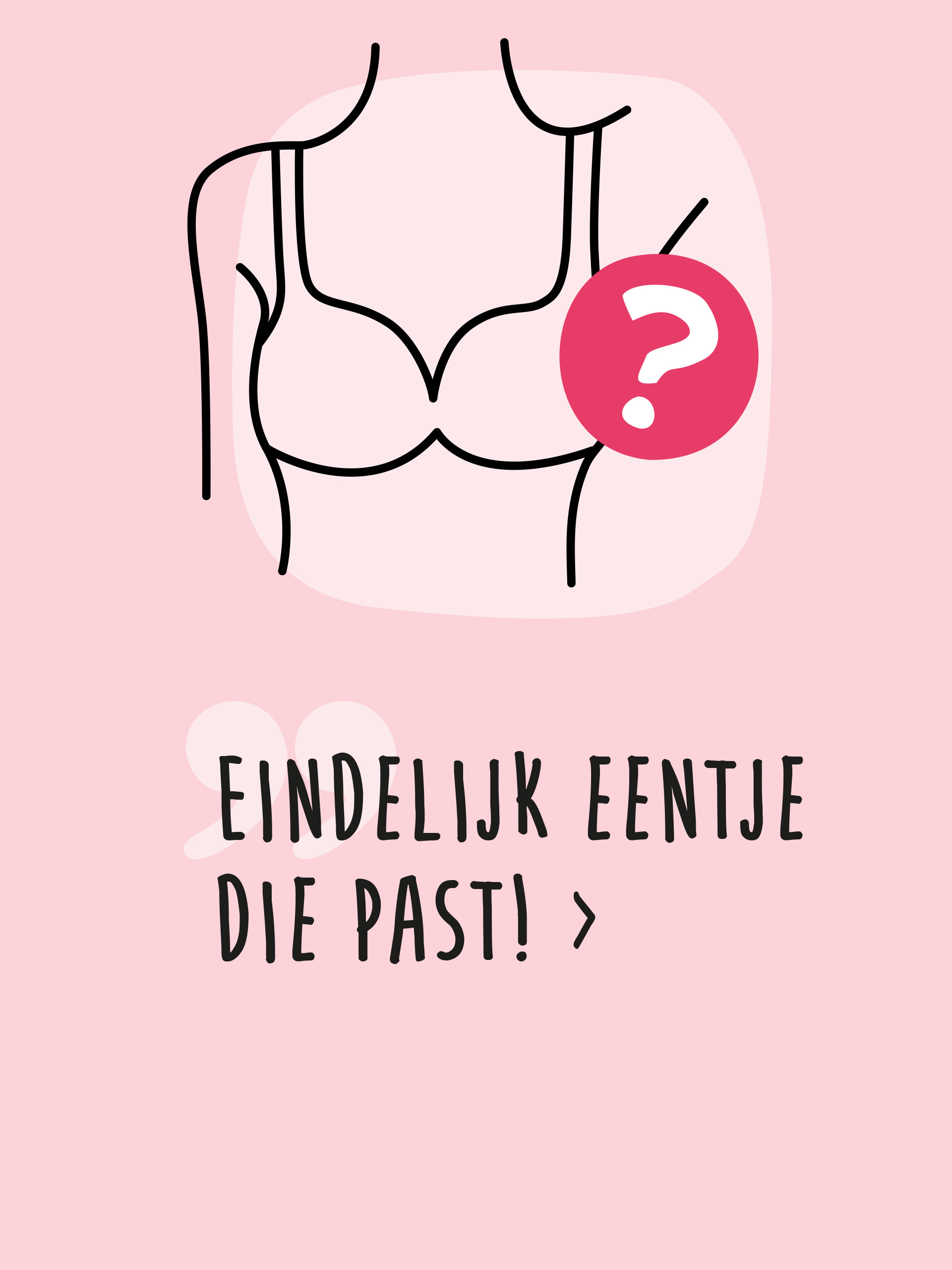 Op de afbeelding staat een getekende schets van een beha met een vraagteken. Daaronder staat de tekst 'Eindelijk een die past!' met een pijl ernaast. De achtergrond bestaat uit twee roze tinten.
