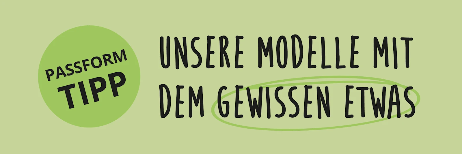 Hellgrüner Banner mit Text: „PASSFORM TIPP“ in einem Kreis und „UNSERE MODELLE MIT DEM GEWISSEN ETWAS“. Hellgrüner Banner mit Text: „PASSFORM TIPP“ in einem Kreis und „UNSERE MODELLE MIT DEM GEWISSEN ETWAS“.