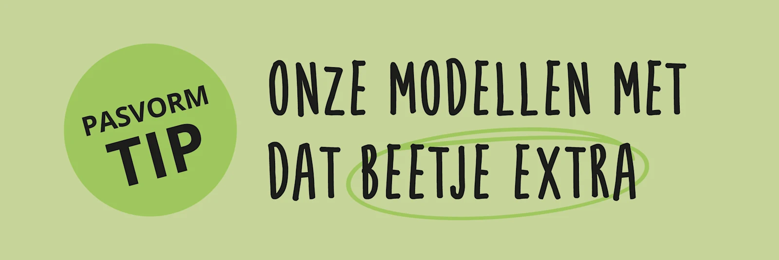 Lichtgroene banner met tekst: "PASVORM TIP" in een cirkel en "ONZE MODELLEN MET DAT BEETJE EXTRA". Lichtgroene banner met tekst: "PASVORM TIP" in een cirkel en "ONZE MODELLEN MET DAT BEETJE EXTRA".