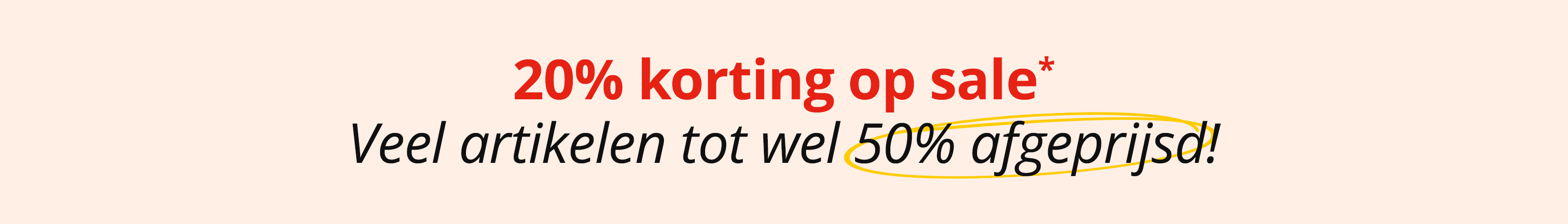Ein Bild mit dem Text '20 % korting op sale* Veel artikelen tot wel 50% afgeprijsd!'. De achtergrond is lichtbeige, de tekst staat gecentreerd, bovenaan in het rood en onderaan in het zwart, en ‘50 % afgeprijsd’ is met een gele cirkel omcirkeld.