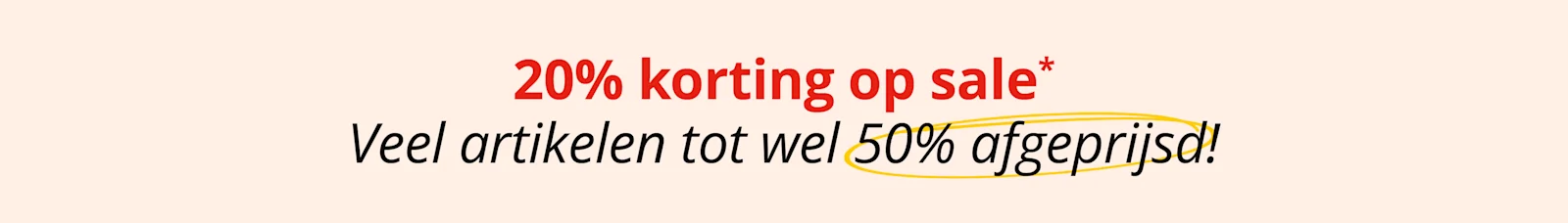 Ein Bild mit dem Text '20 % korting op sale* Veel artikelen tot wel 50% afgeprijsd!'. De achtergrond is lichtbeige, de tekst staat gecentreerd, bovenaan in het rood en onderaan in het zwart, en ‘50 % afgeprijsd’ is met een gele cirkel omcirkeld.