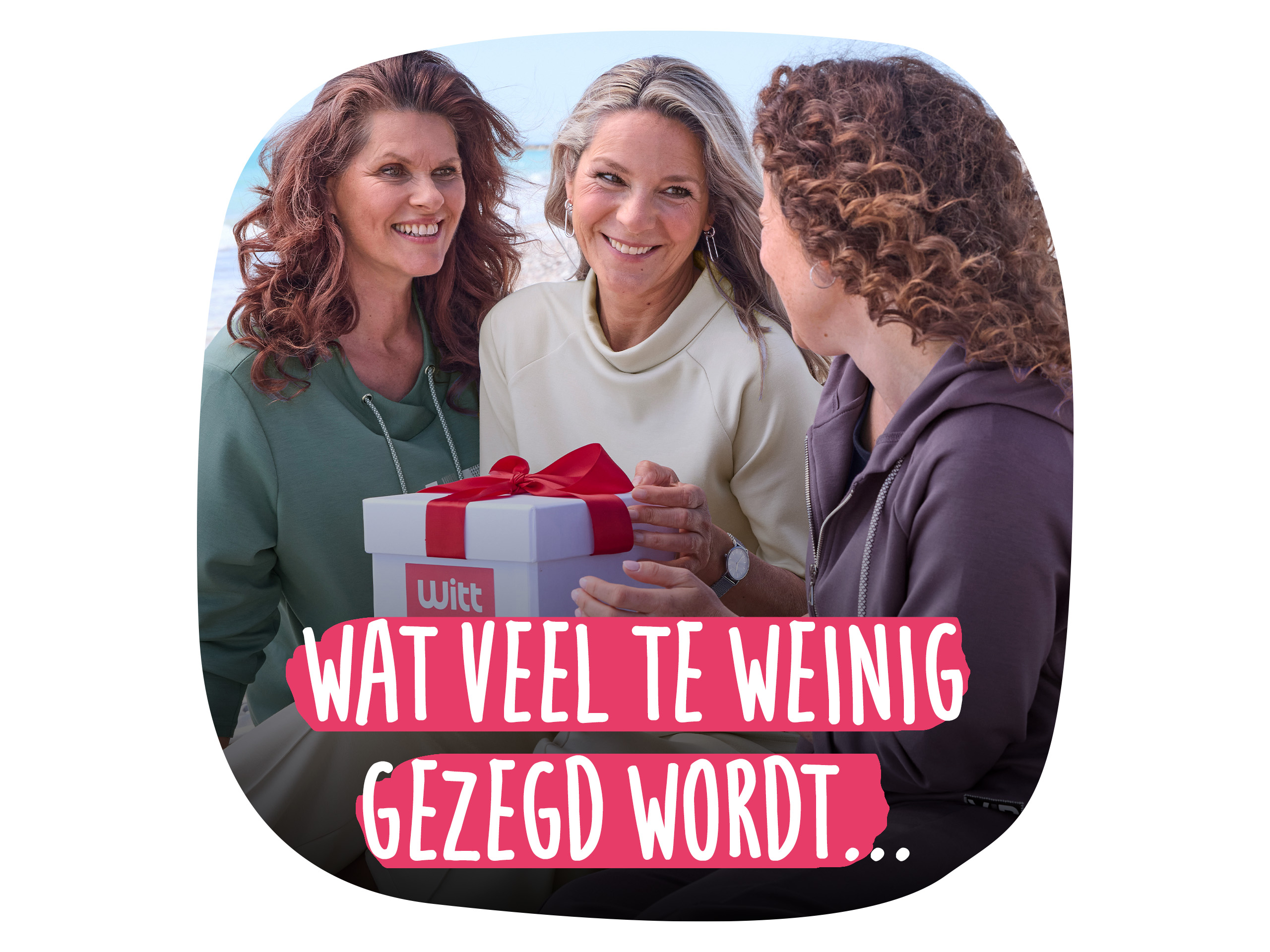 Drie vrouwen lachen en houden een Witt-cadeaupakket vast. Tekst: "WAT VEEL TE WEINIG GEZEGD WORDT..."