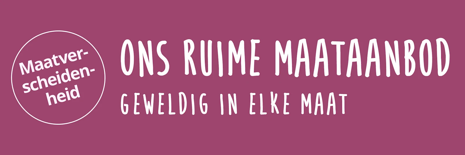 Een afbeelding met de tekst 'Maatverscheidenheid. Ons ruime maataanbod. Geweldig in elke maat'. De achtergrond is effen paars en bevat een witte cirkel en de slogan in witte letters. Een afbeelding met de tekst 'Maatverscheidenheid. Ons ruime maataanbod. Geweldig in elke maat'. De achtergrond is effen paars en bevat een witte cirkel en de slogan in witte letters.
