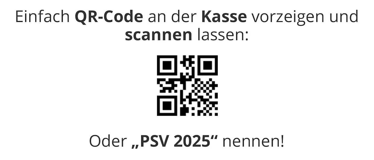 Das Bild zeigt schwarzen Text auf weißem Hintergrund. Text: 'Einfach QR-Code an der Kasse vorzeigen und scannen lassen... oder 'PSV 2025' nennen!'. Der Hintergrund ist schlicht weiß und zeigt einen QR-Code in der Mitte. Das Bild zeigt schwarzen Text auf weißem Hintergrund. Text: 'Einfach QR-Code an der Kasse vorzeigen und scannen lassen... oder 'PSV 2025' nennen!'. Der Hintergrund ist schlicht weiß und zeigt einen QR-Code in der Mitte.