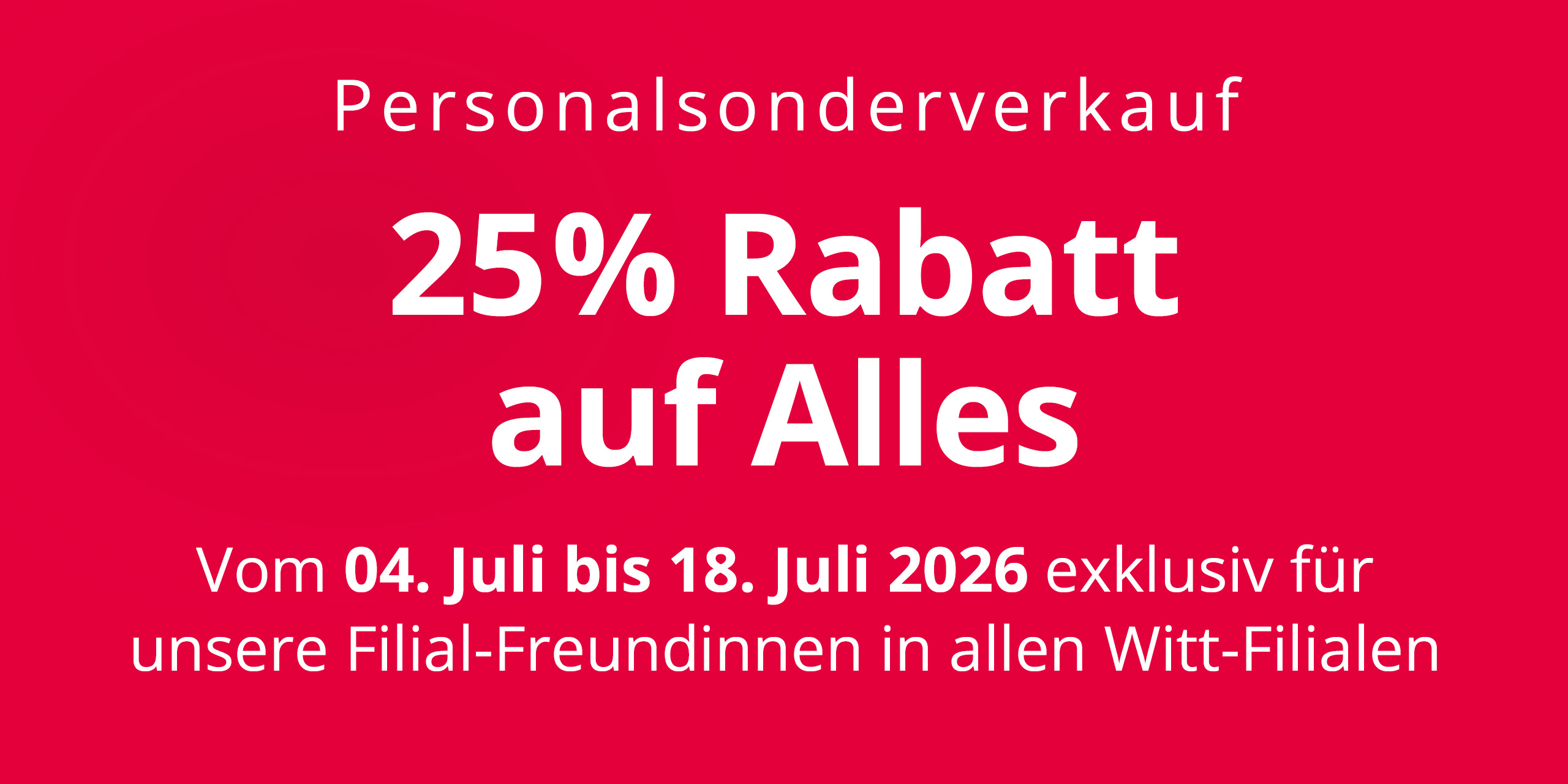 Eine Werbeanzeige mit dem Text 'Personalsonderverkauf 25 % Rabatt auf Alles Vom 04. Juli bis 18. Juli 2026 exklusiv für unsere Filial-Freundinnen in allen Witt-Filialen'. Der Hintergrund ist komplett rot ohne weitere Gestaltungselemente.