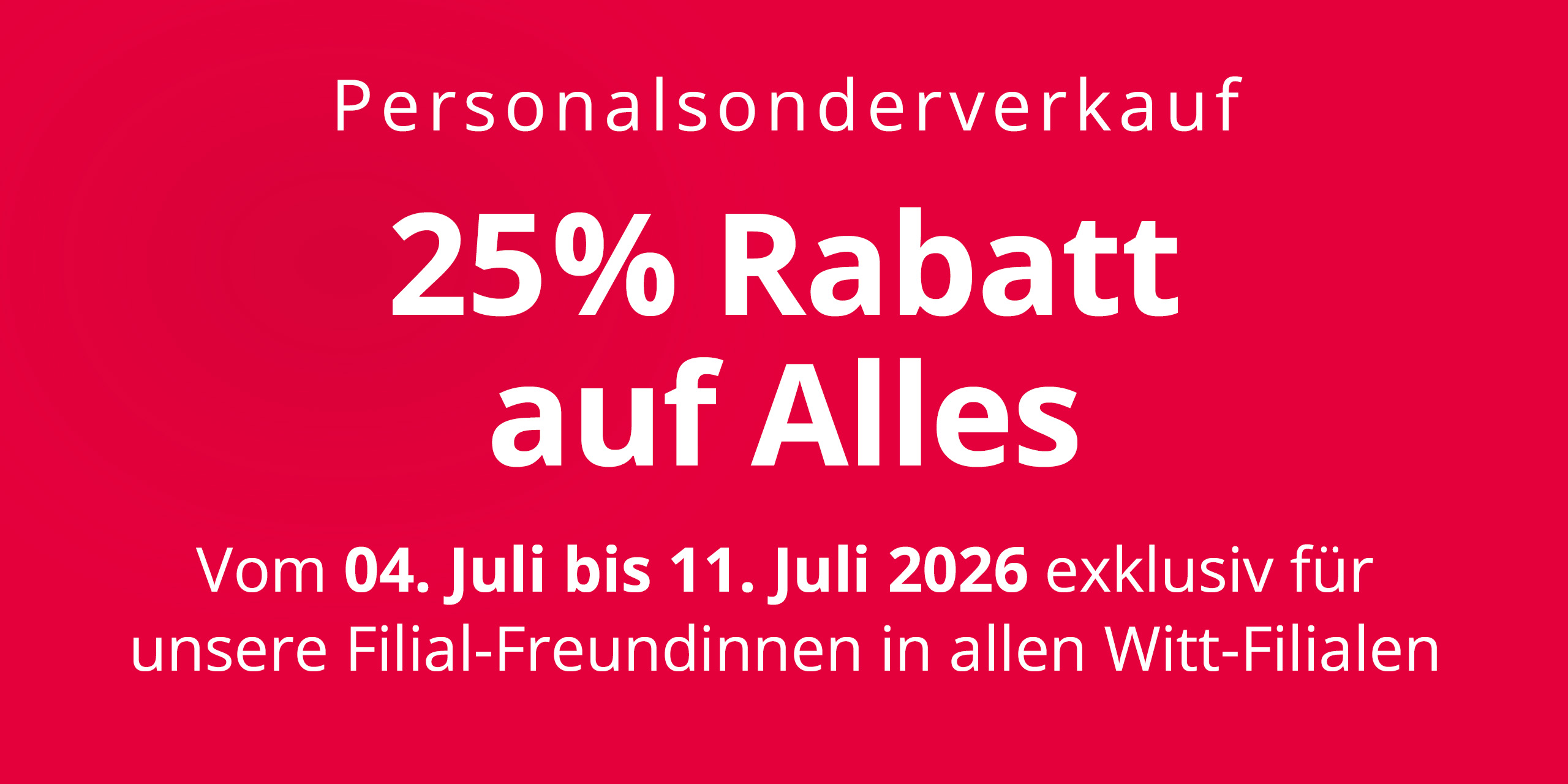 Eine Werbeanzeige mit dem Text 'Personalsonderverkauf 25 % Rabatt auf Alles Vom 04. Juli bis 11. Juli 2026 exklusiv für unsere Filial-Freundinnen in allen Witt-Filialen'. Der Hintergrund ist komplett rot ohne weitere Gestaltungselemente.