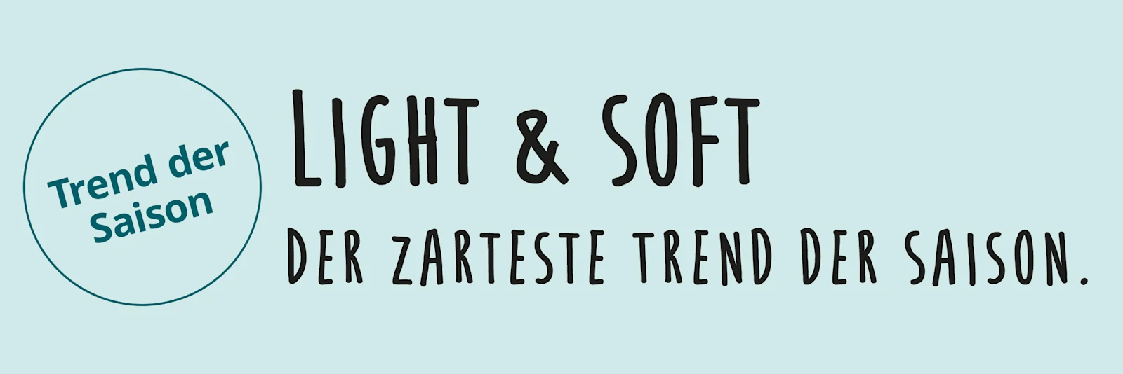 Ein Bild mit dem Text 'Trend der Saison Light & Soft Der zarteste Trend der Saison.'. Der Hintergrund ist mintgrün, links befindet sich ein Kreis mit Text, rechts daneben steht Text in schwarzer Schrift. Ein Bild mit dem Text 'Trend der Saison Light & Soft Der zarteste Trend der Saison.'. Der Hintergrund ist mintgrün, links befindet sich ein Kreis mit Text, rechts daneben steht Text in schwarzer Schrift.