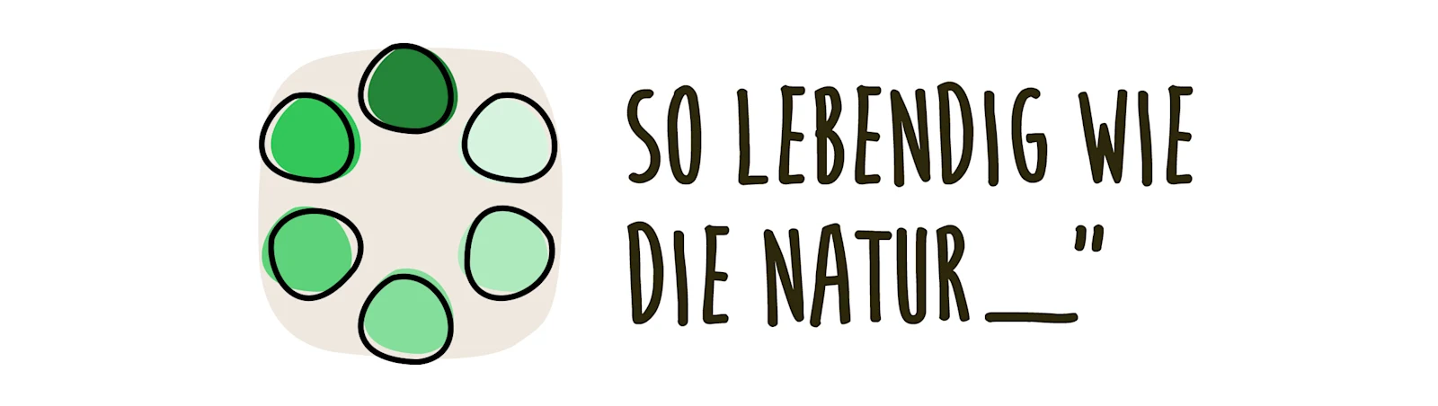 Eine Illustration, die sechs stilisierte Punkte in verschiedenen Grüntönen zeigt, die in einer kreisförmigen Anordnung angeordnet sind. Darunter steht der Text 'SO LEBENDIG WIE DIE NATUR' in einer handschriftlichen Schriftart. Eine Illustration, die sechs stilisierte Punkte in verschiedenen Grüntönen zeigt, die in einer kreisförmigen Anordnung angeordnet sind. Darunter steht der Text 'SO LEBENDIG WIE DIE NATUR' in einer handschriftlichen Schriftart.