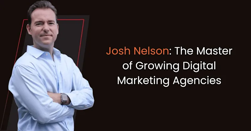 Josh Nelson: The Master of Growing Digital Marketing Agencies