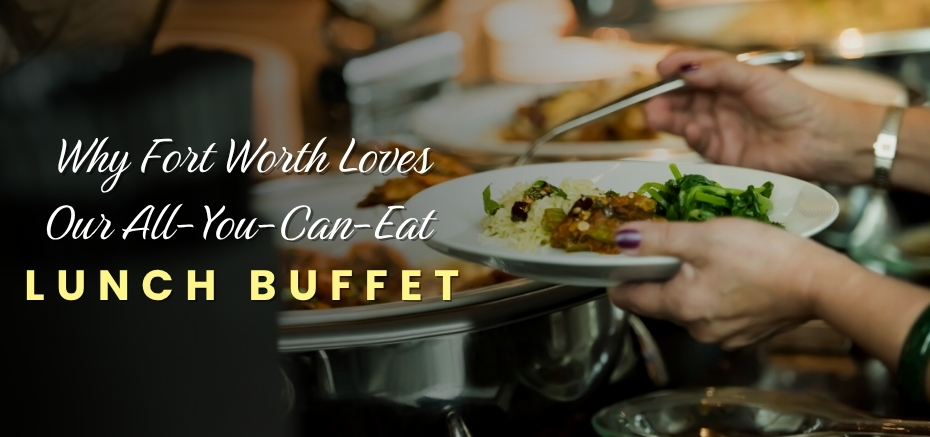 Why Fort Worth Loves Our All-You-Can-Eat Lunch Buffet