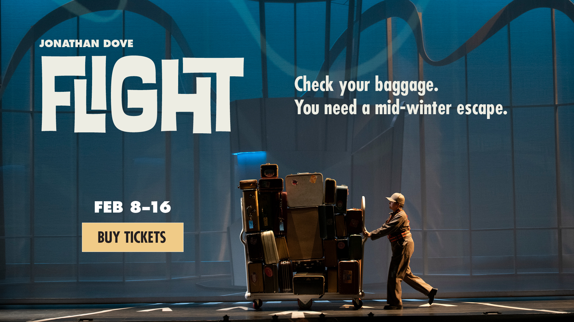 Jonathan Dove's Flight. Feb 8 - 16, Buy Tickets. Check your baggage. You need a mid-winter escape. Text is overlaid on top of a Pacific Opera Victoria production photograph with a character in an airport worker uniform pushing a baggage cart across the stage. 