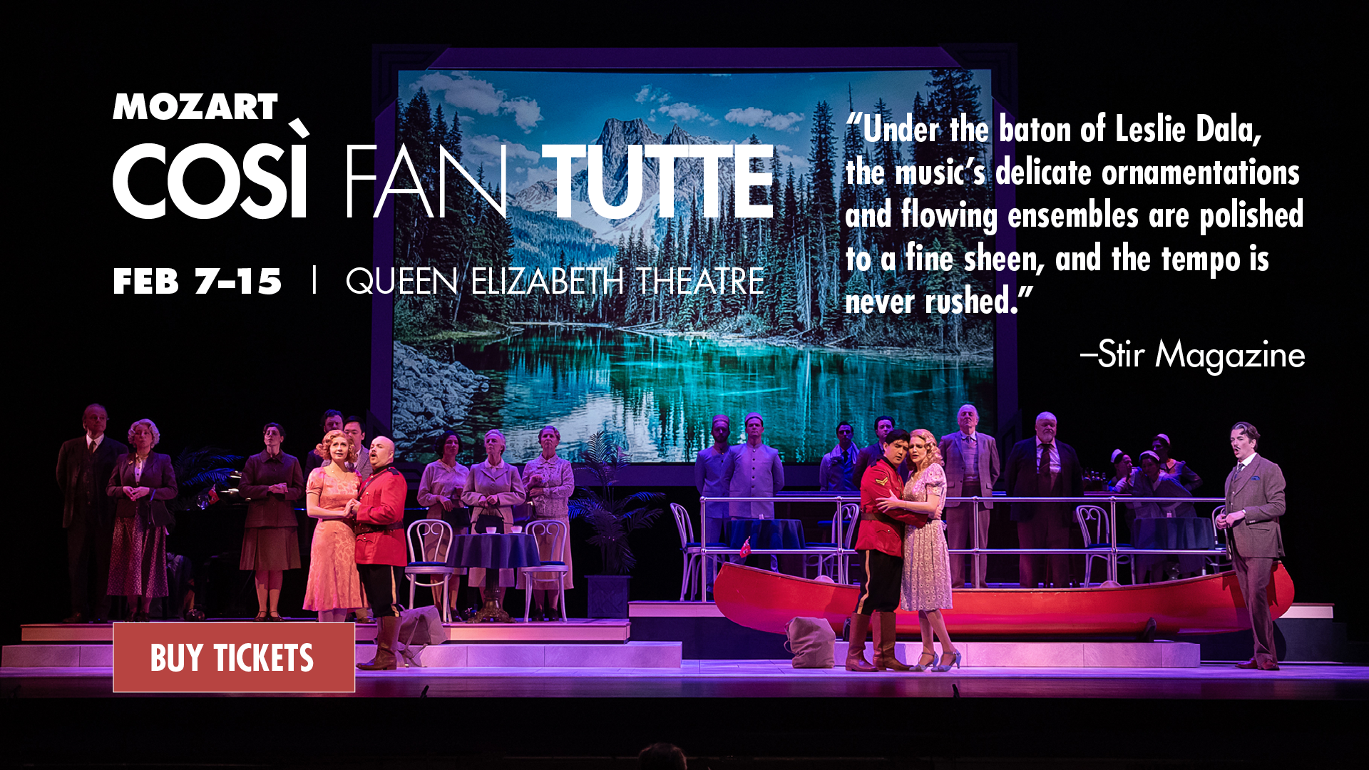 A production photo of Vancouver Opera's Così fan tutte with singers and chorus members standing on the stage in front of a canoe and a projection of a Canadian landscape photo. Text overlayed says Mozart. Così fan tutte. Feb 7-15, Queen Elizabeth Theatre. "Under the baton of Leslie Dala, the music’s delicate ornamentations and flowing ensembles are polished to a fine sheen, and the tempo is never rushed. " - Stir Magazine. Buy Tickets.