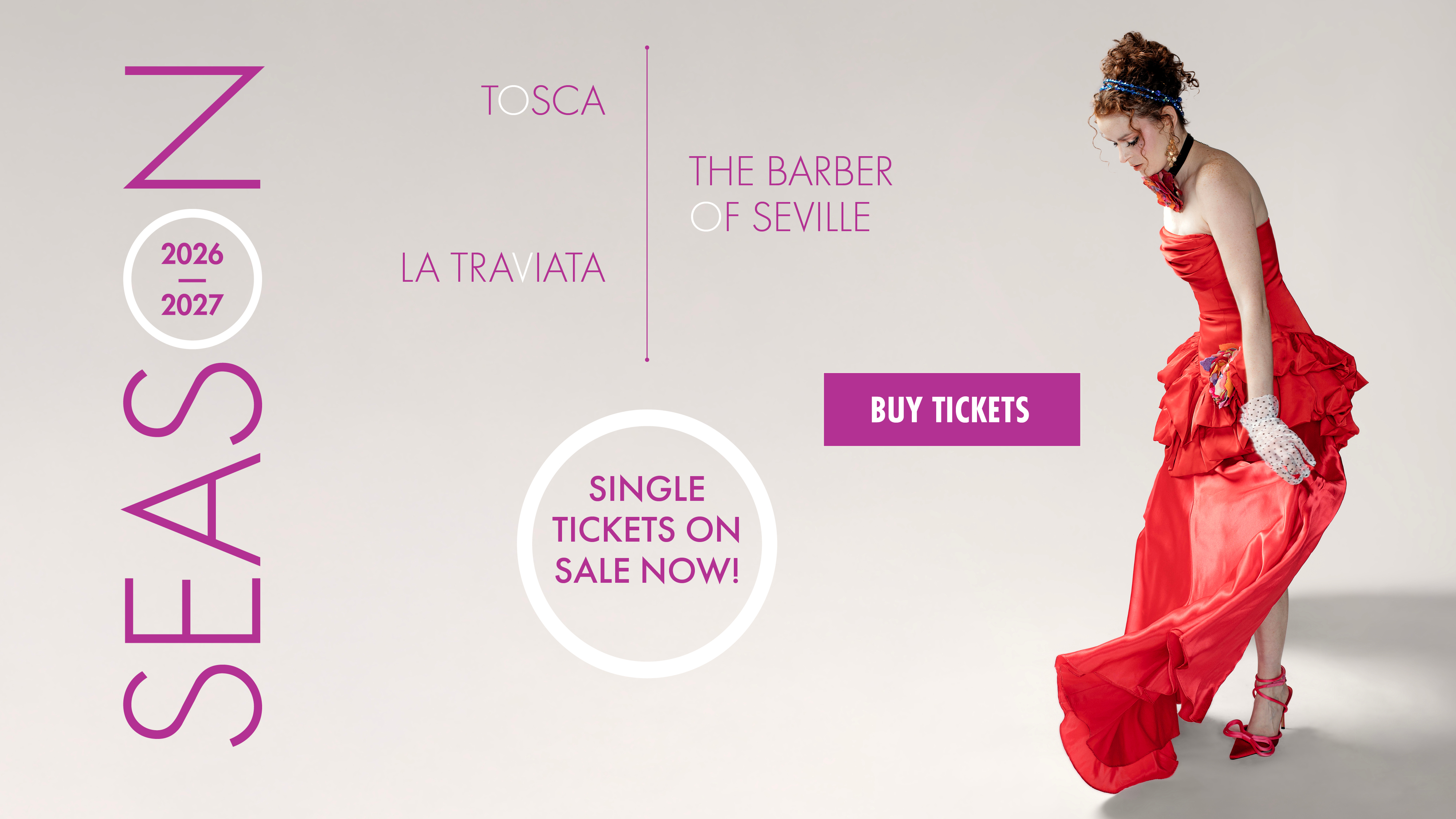 Photo of a women in a red dress looking down. Text over top of image says 2026-2027 Season. Tosca. The Barber of Seville. La Traviata. Single tickets on sale now. Buy Tickets.