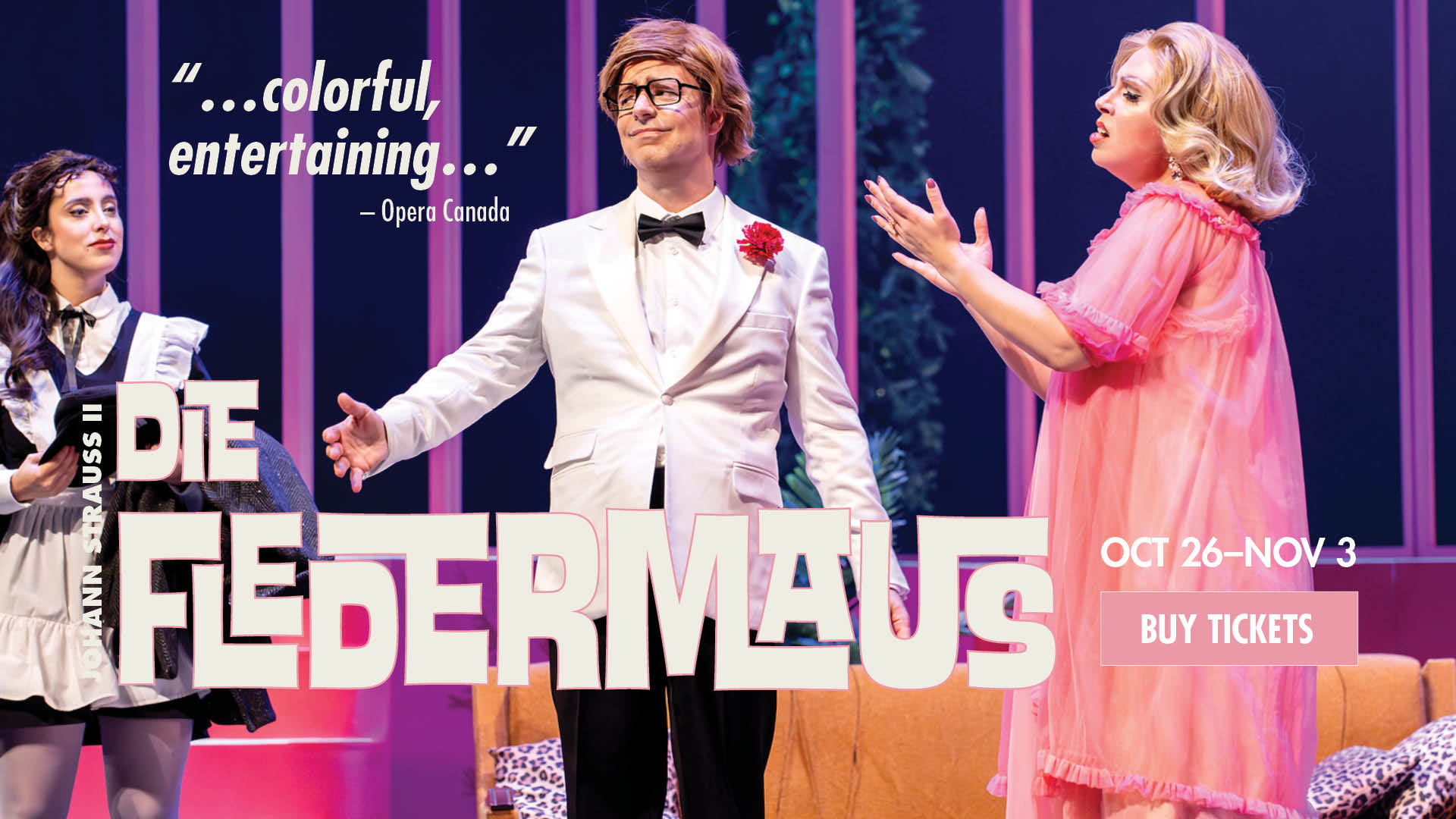 A scene from Die Fledermaus with a woman in a maid outfit, a man in white and black suit, and a woman in a pink dress. Text overlaying the image says: "Die Fledermaus", "Oct 26-Nov 3", "Buy tickets", and "...colorful, entertaining..." - Opera Canada. 