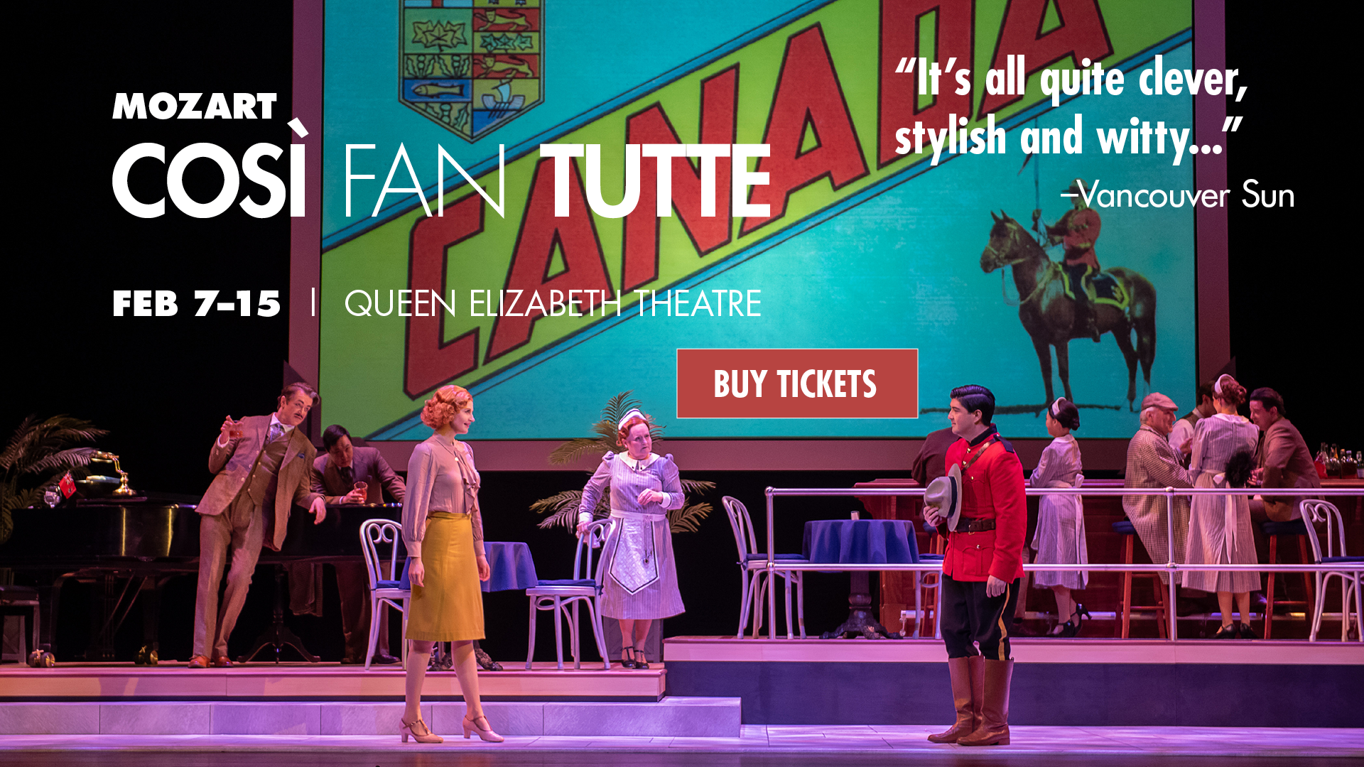 A production photo of Vancouver Opera's Così fan tutte showing Dorabella and Guglielmo looking at one another in the hotel lobby. Text overlayed says Mozart. Così fan tutte. Feb 7-15, Queen Elizabeth Theatre. "It's all quite clever, stylish and witty..." - Vancouver Sun. Buy tickets

