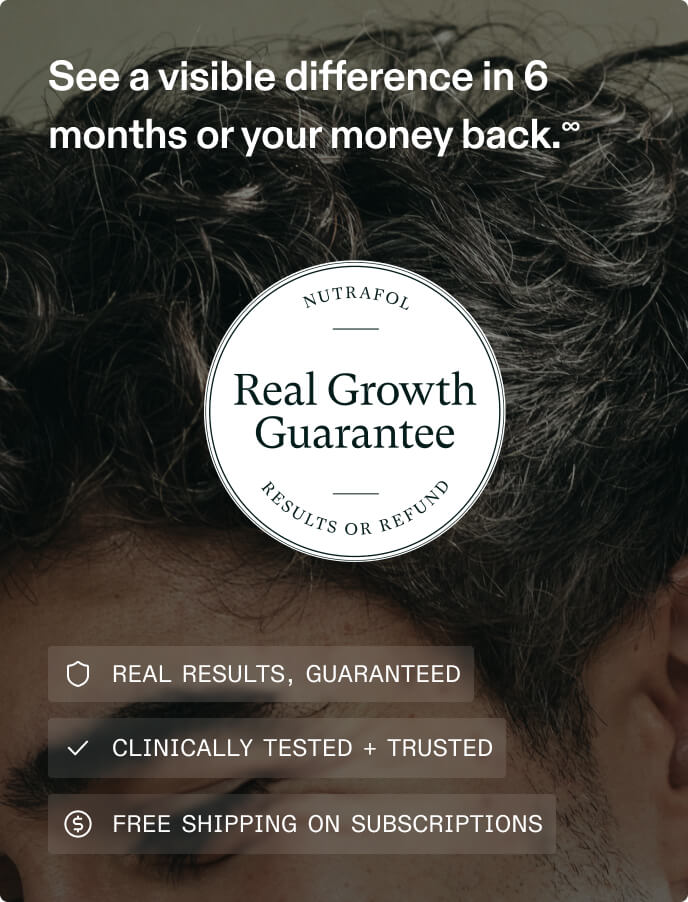 See a visible difference in 5 months or your money back. Nutrafol Real Growth Guarantee. Results or Refund. Real Results, guaranteed. Clinically tested and trusted. Free shipping on subscriptions.