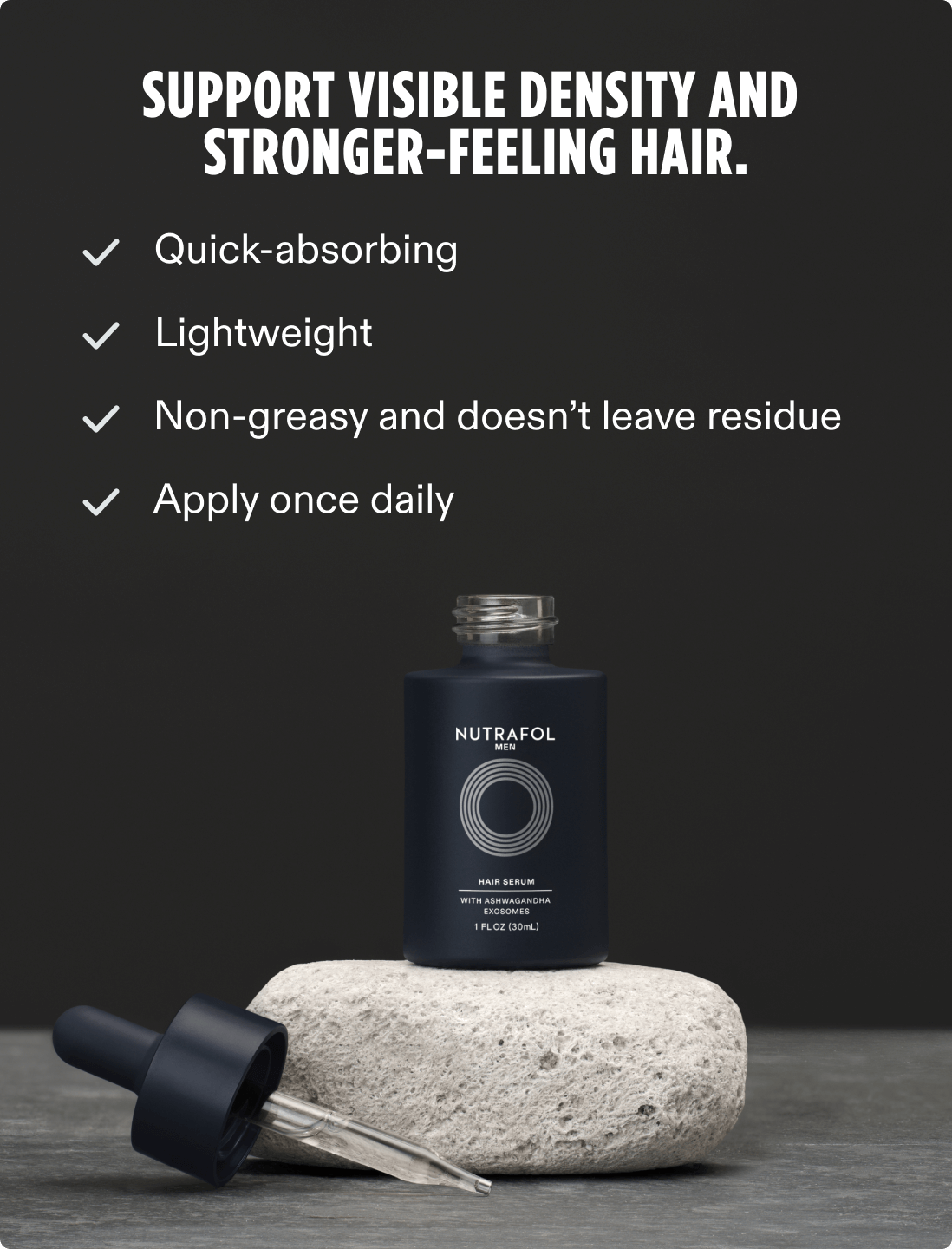 Support visible density and stronger-feeling hair. Quick-absorbing, lightweight, non-greasy and doesn’t leave residue, apply once daily.