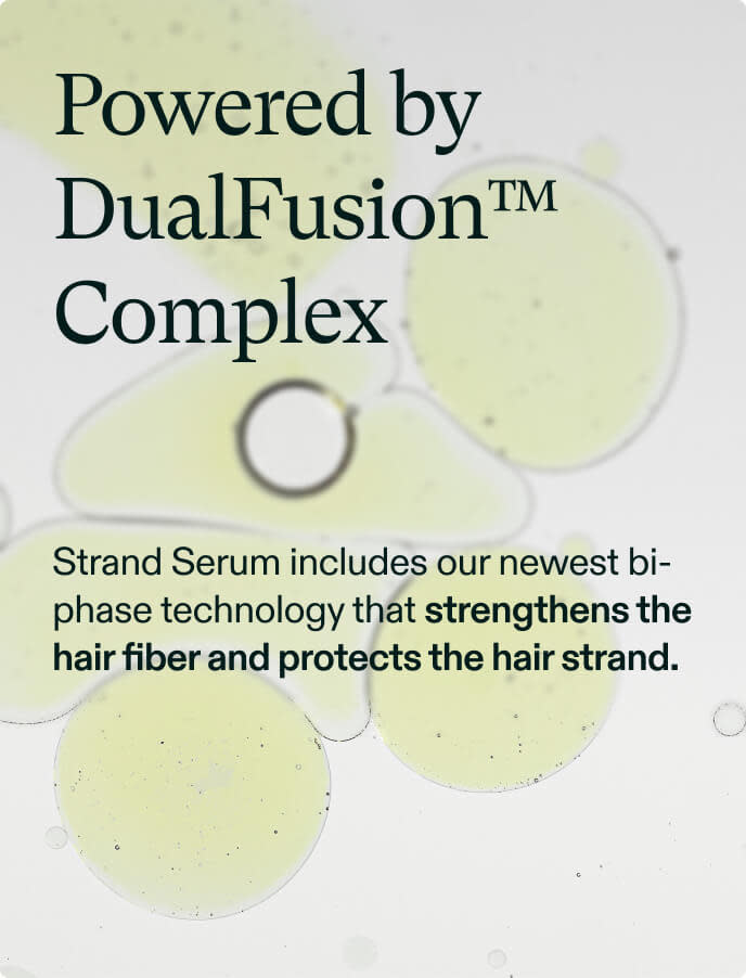 Powered by DualFusion™ Complex. Strand Serum includes our newest bi-phase technology that strengthens the hair fiber and protects the hair strand.