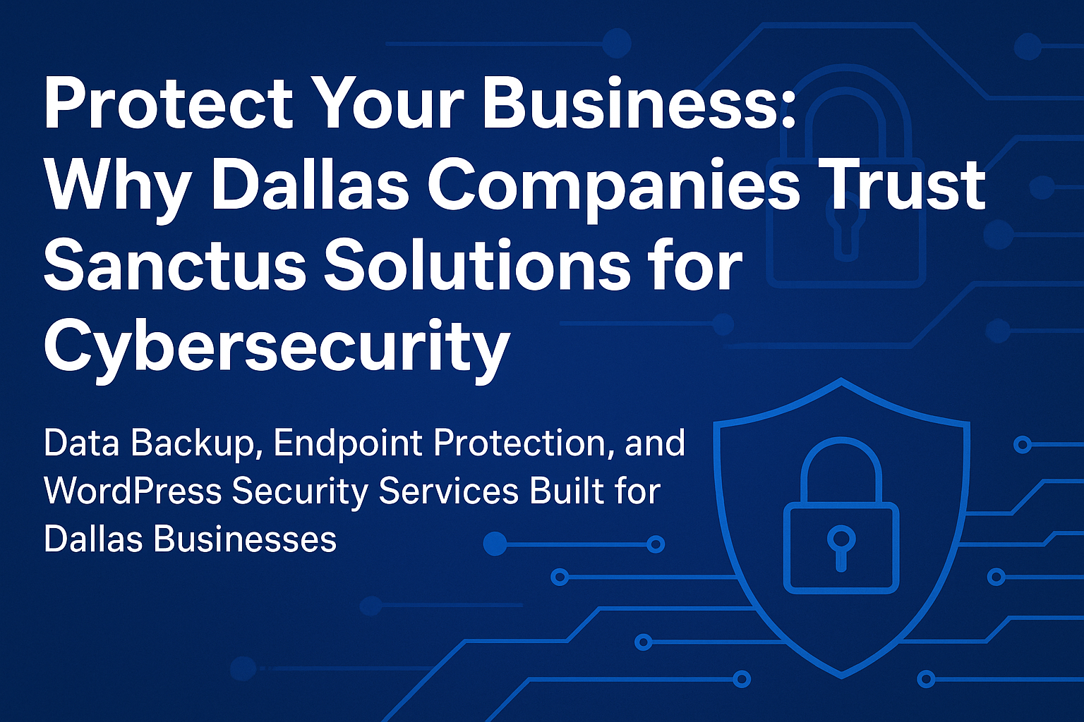 Protect Your Business: Why Dallas Companies Trust Sanctus Solutions for Cybersecurity