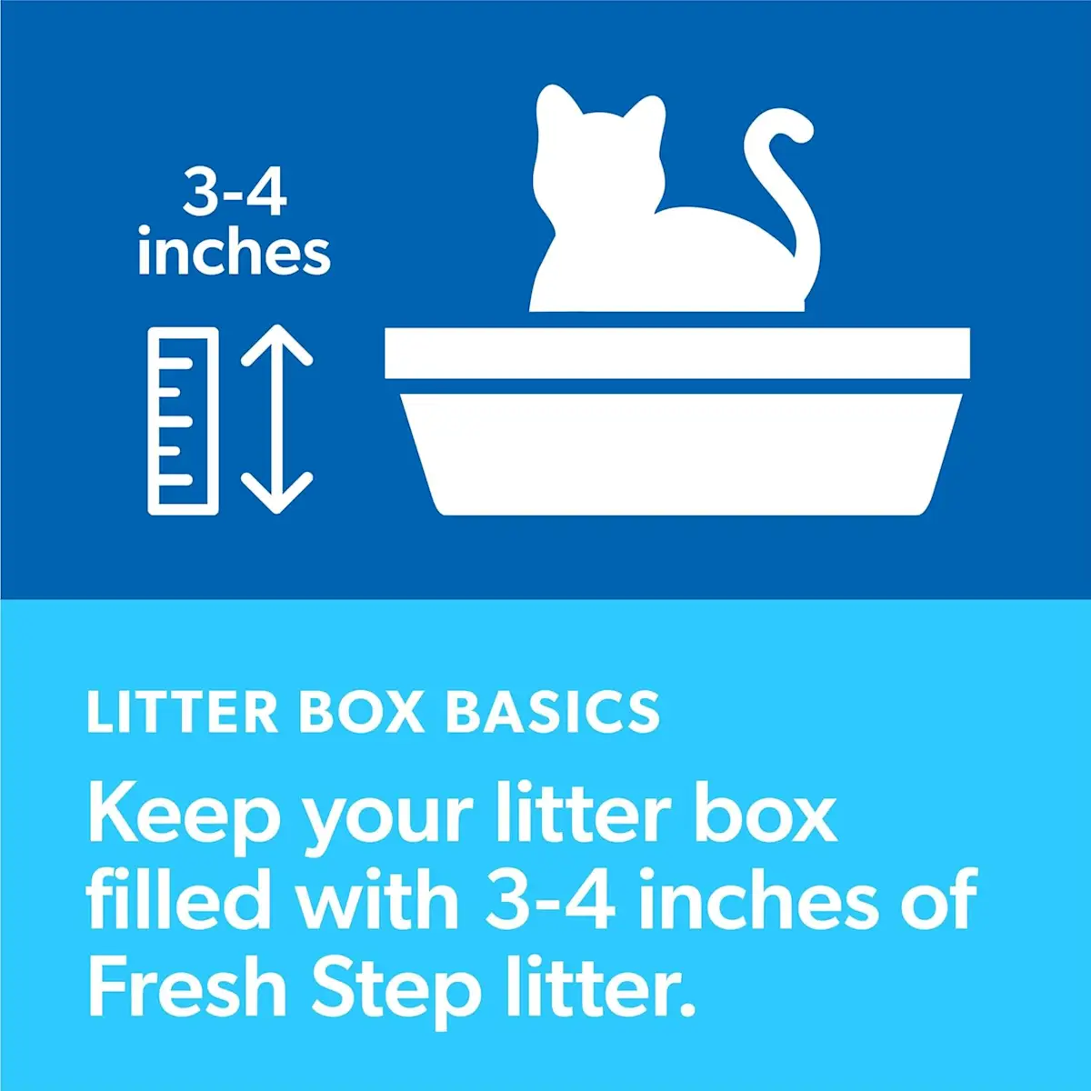 Litter box basics: Keep your litter box filled with 3–4 inches of Fresh Step litter