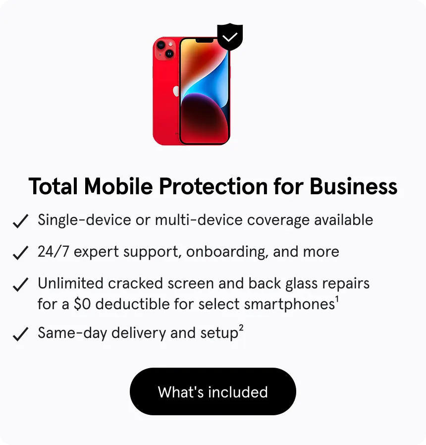 Total Mobile Protection for Business, Single-device or multi-device coverage available, 24/7 expert support, onboarding, and more, Unlimited cracked screen and back glass repairs for a $0 deductible for select smartphones1, Same-day delivery and setup2
