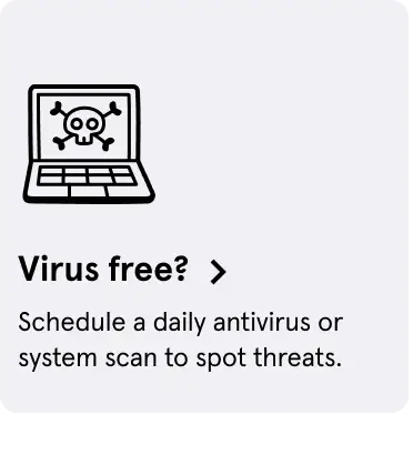  Virus free? Schedule a daily antivirus or system scan to spot threats.