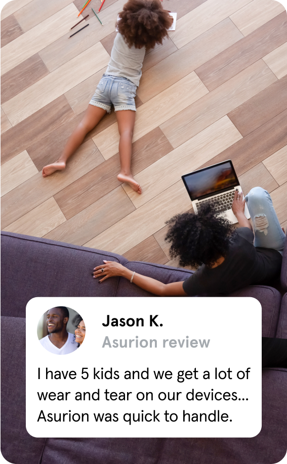 Jason K - I have 5 kids and we get a lot of wear and tear on our devices. Asurion was quick to handle.