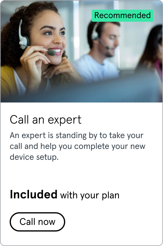 Call an expert. An expert is standing by to take your call and help you complete your new device setup. Included with your plan. Click to call phone number 866-314-7861 now.
