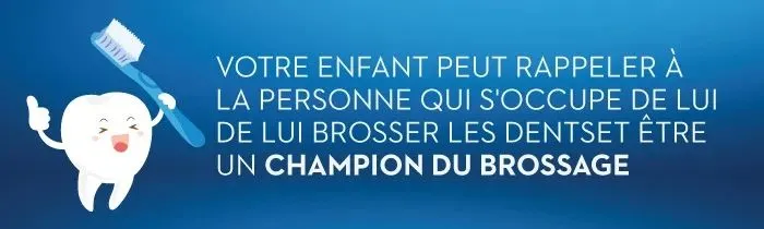 Votre enfant peut rappeler à la personne qui s'occupe de lui brosser les dents et d'être un champion du brossage.