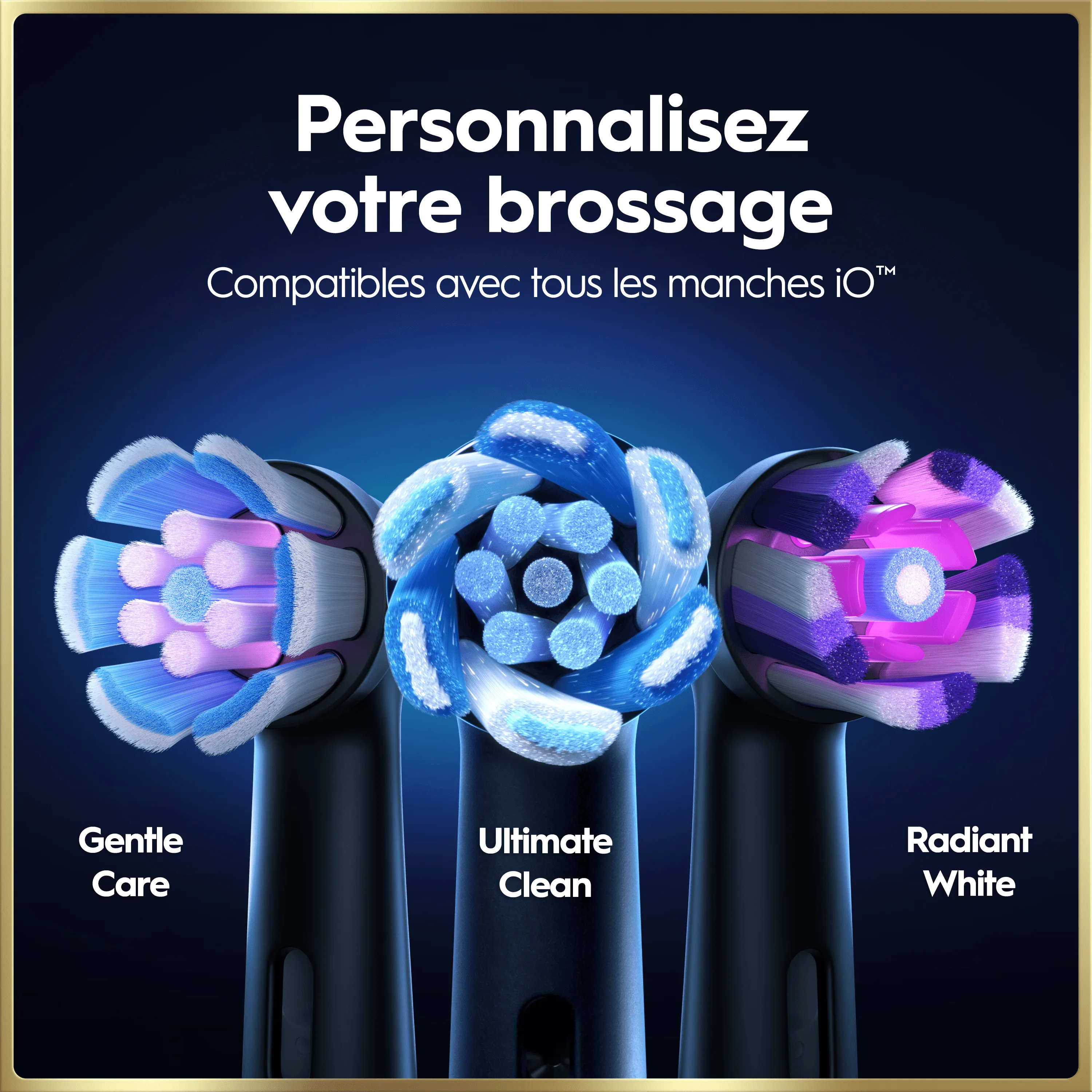 Trois têtes de brosse à dents électriques : Gentle Care, Ultimate Clean et Radiant White, compatibles avec les manches iO™.
