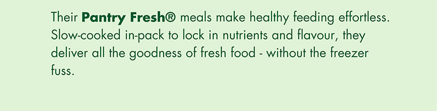 Their Pantry Fresh meals make healthy feeding effortless. Slow-cooked in-pack to lock in nutrients and flavour, they deliver all the goodness of fresh food - without the freezer fuss.
