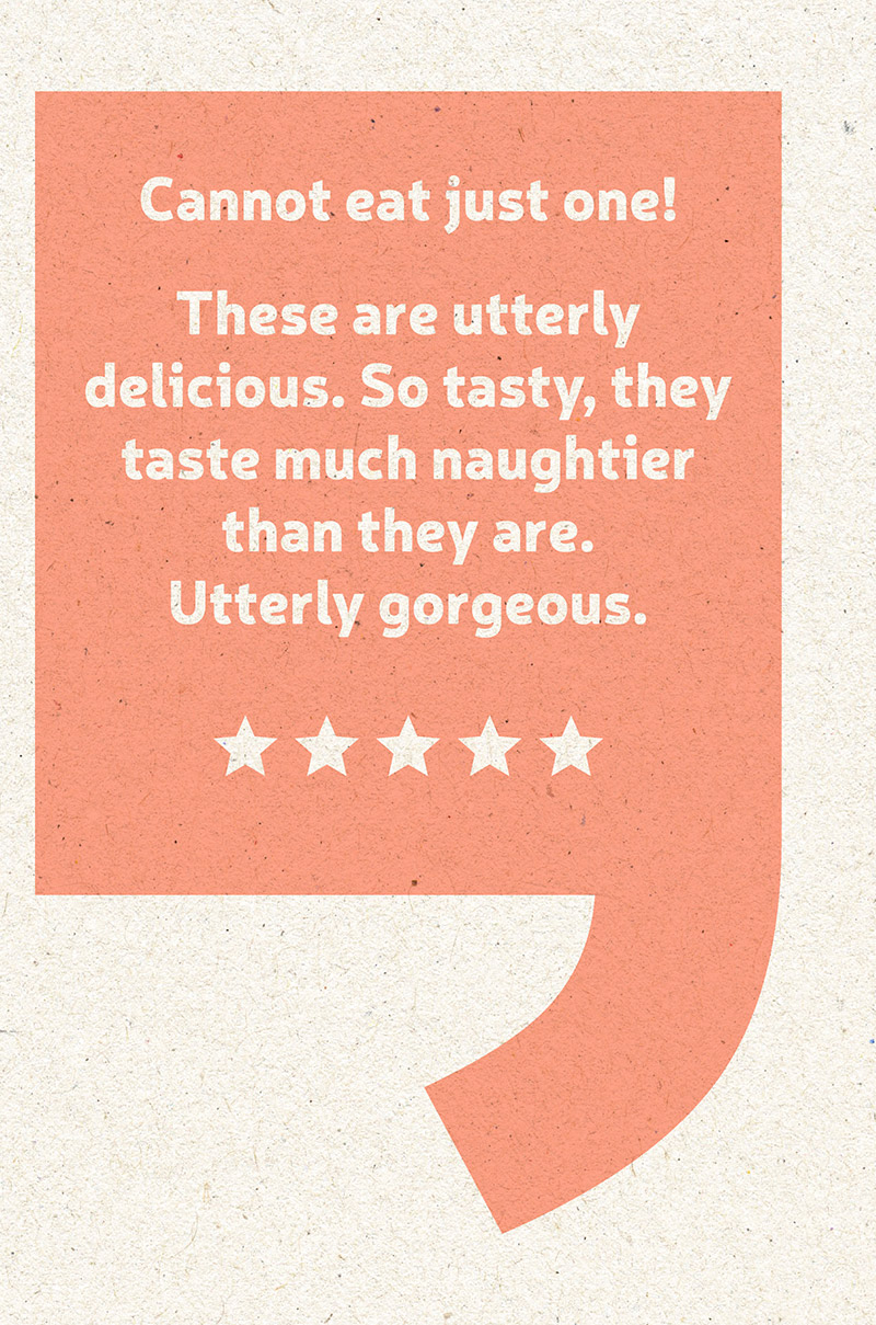 Cannot eat just one! These are utterly delicious. So tasty, they taste much naughtier than they are. Utterly gorgeous. Five stars