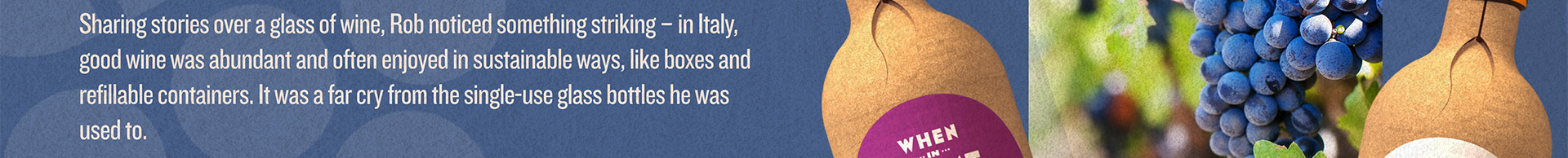 Sharing stories over a glass of wine, Rob noticed something striking - in Italy, good wine was abundant and often enjoyed in sustainable ways, like boxes and refillable containers. It was a far cry from the single-use glass bottles he was used to.
