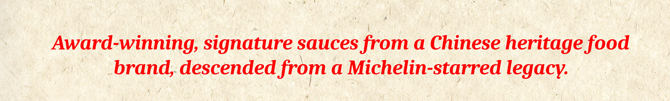 Award-winning, signature sauces from a Chinese heritage food brand, descended from a Michelin-starred legacy.