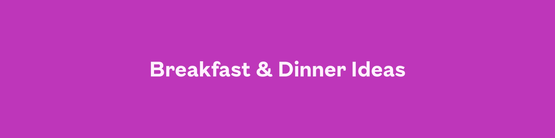 Breakfast & Dinner Ideas