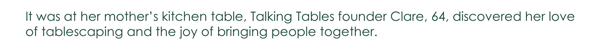 It was at her mother's kitchen table, Talking Tables founder Clare, 64, discovered her love of tablescaping and the joy of bringing people together.