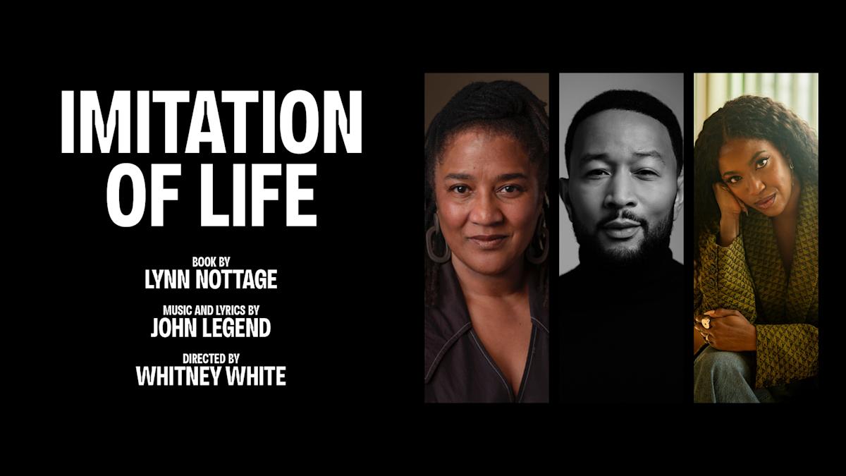 IMMITATION OF LIFE. Book by Lynn Nottage, music and lyrics by John Legend, directed by Whitney White. Photos of three people appear side-by-side on a black background.